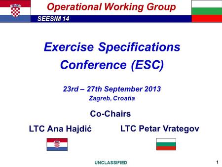 SEESIM 14 UNCLASSIFIED 1 Operational Working Group Exercise Specifications Conference (ESC) 23rd – 27th September 2013 Zagreb, Croatia Co-Chairs LTC Ana.