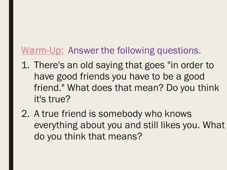 Warm-Up: Answer the following questions. 1.There's an old saying that goes in order to have good friends you have to be a good friend. What does that.