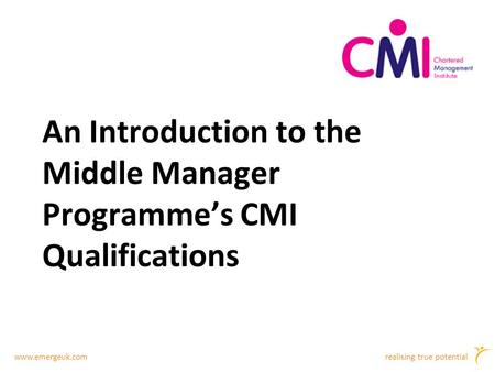 Www.emergeuk.comrealising true potential An Introduction to the Middle Manager Programme’s CMI Qualifications.