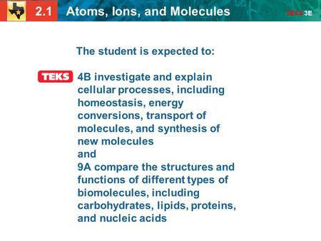 2.1 Atoms, Ions, and Molecules TEKS 3E The student is expected to: 4B investigate and explain cellular processes, including homeostasis, energy conversions,