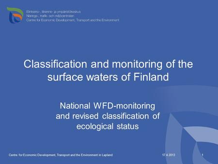 17.4.2013Centre for Economic Development, Transport and the Environment in Lapland1 Classification and monitoring of the surface waters of Finland National.