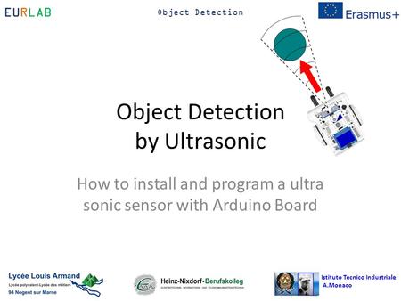 Istituto Tecnico Industriale A.Monaco EURLAB Object Detection Object Detection by Ultrasonic How to install and program a ultra sonic sensor with Arduino.