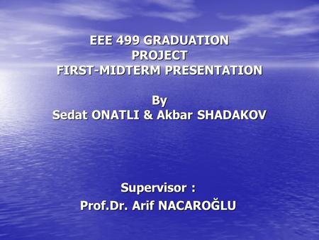 EEE 499 GRADUATION PROJECT FIRST-MIDTERM PRESENTATION By Sedat ONATLI & Akbar SHADAKOV Supervisor : Prof.Dr. Arif NACAROĞLU.