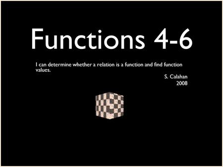 Functions 4-6 I can determine whether a relation is a function and find function values. S. Calahan 2008.