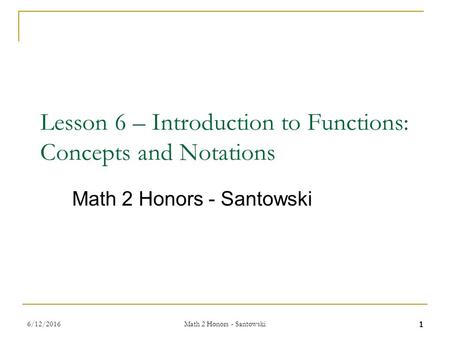 1 Lesson 6 – Introduction to Functions: Concepts and Notations Math 2 Honors - Santowski 6/12/2016 Math 2 Honors - Santowski.