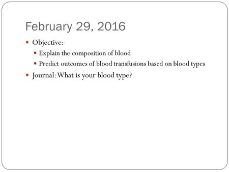 February 29, 2016 Objective: Explain the composition of blood Predict outcomes of blood transfusions based on blood types Journal: What is your blood type?