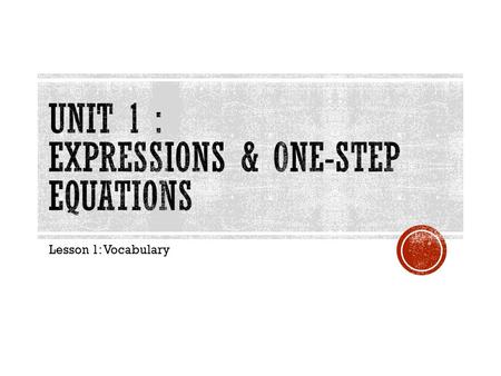 Lesson 1: Vocabulary. Topic: Expressions and One-Step Equations (Unit 1) E. Q.: Why is it important to be able to translate word problems into expression.