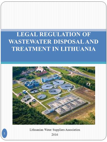 Lithuanian Water Suppliers Association 2016 1 LEGAL REGULATION OF WASTEWATER DISPOSAL AND TREATMENT IN LITHUANIA.