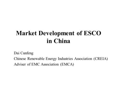 Market Development of ESCO in China Dai Cunfeng Chinese Renewable Energy Industries Association (CREIA) Adviser of EMC Association (EMCA)
