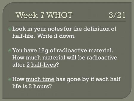  Look in your notes for the definition of half-life. Write it down.  You have 12g of radioactive material. How much material will be radioactive after.