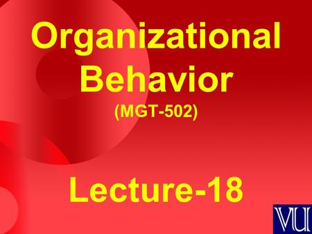Organizational Behavior (MGT-502) Lecture-18. Summary of Lecture-17.
