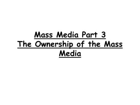 Mass Media Part 3 The Ownership of the Mass Media.