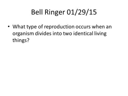 Bell Ringer 01/29/15 What type of reproduction occurs when an organism divides into two identical living things?