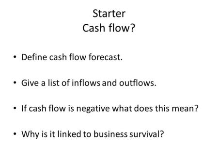 Starter Cash flow? Define cash flow forecast. Give a list of inflows and outflows. If cash flow is negative what does this mean? Why is it linked to business.