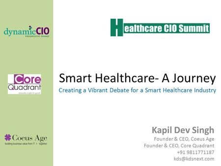 Smart Healthcare- A Journey Creating a Vibrant Debate for a Smart Healthcare Industry Kapil Dev Singh Founder & CEO, Coeus Age Founder & CEO, Core Quadrant.