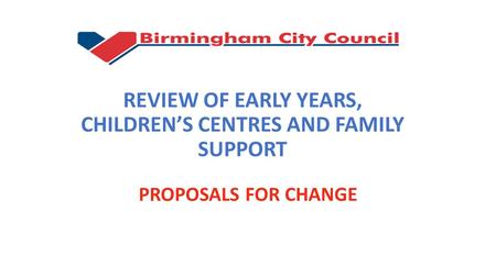REVIEW OF EARLY YEARS, CHILDREN’S CENTRES AND FAMILY SUPPORT PROPOSALS FOR CHANGE.