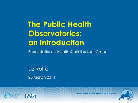 South West Public Health Observatory The Public Health Observatories: an introduction Presentation to Health Statistics User Group Liz Rolfe 25 March 2011.