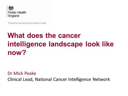 What does the cancer intelligence landscape look like now? Dr Mick Peake Clinical Lead, National Cancer Intelligence Network.