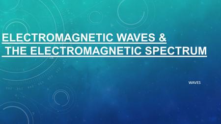 ELECTROMAGNETIC WAVES & THE ELECTROMAGNETIC SPECTRUM WAVES.