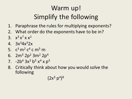 Warm up! Simplify the following 1.Paraphrase the rules for multiplying exponents? 2.What order do the exponents have to be in? 3.x 3 x 7 x x 2 4.3x 3 4x.