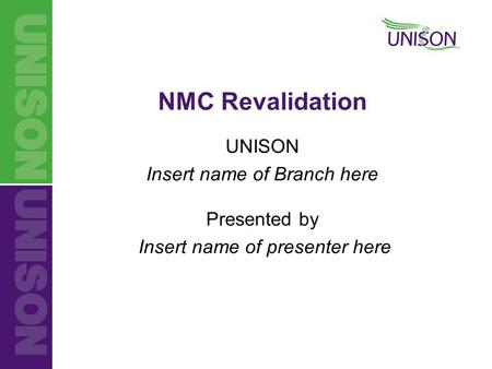 UNISON Insert name of Branch here Presented by Insert name of presenter here NMC Revalidation.