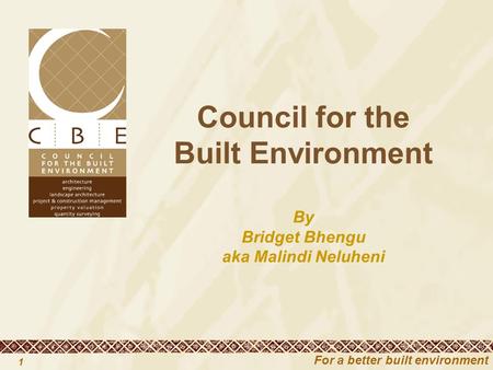 For a better built environment 1 Council for the Built Environment By Bridget Bhengu aka Malindi Neluheni.
