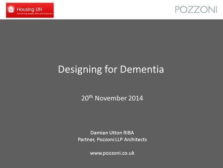Designing for Dementia 20 th November 2014 Damian Utton RIBA Partner, Pozzoni LLP Architects www.pozzoni.co.uk.