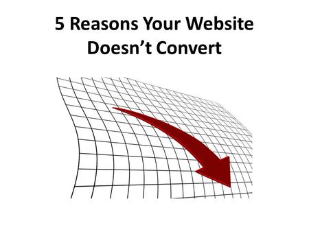 5 Reasons Your Website Doesn’t Convert. Website Not Converting? Don’t Worry You invest time and energy to get on Page 1 of Google You have great keywords.
