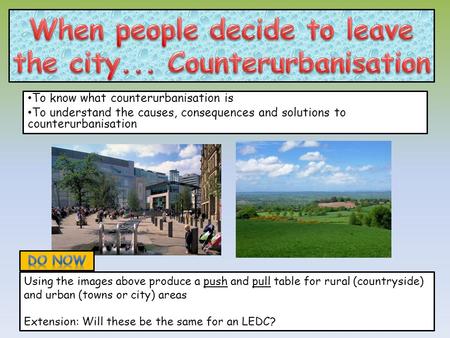 To know what counterurbanisation is To understand the causes, consequences and solutions to counterurbanisation Using the images above produce a push and.