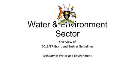Water & Environment Sector Overview of 2016/17 Grant and Budget Guidelines Ministry of Water and Environment.
