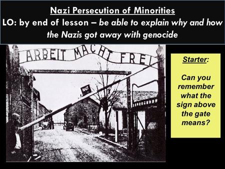 Starter: Can you remember what the sign above the gate means? Nazi Persecution of Minorities LO: by end of lesson – be able to explain why and how the.