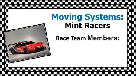 Moving Systems: Mint Racers Race Team Members :. The Challenge To design and create a car that will roll down a track at the fastest possible speed. You.