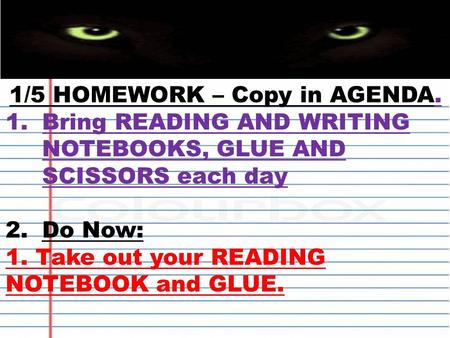 1/5 HOMEWORK – Copy in AGENDA. 1.Bring READING AND WRITING NOTEBOOKS, GLUE AND SCISSORS each day 2.Do Now: 1. Take out your READING NOTEBOOK and GLUE.