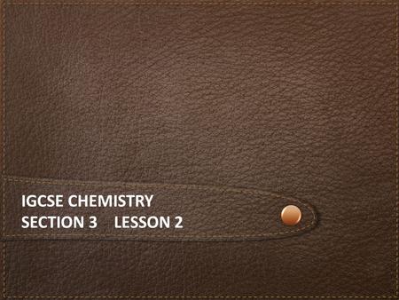 IGCSE CHEMISTRY SECTION 3 LESSON 2. Content The iGCSE Chemistry course Section 1 Principles of Chemistry Section 2 Chemistry of the Elements Section 3.