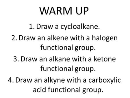 WARM UP 1.Draw a cycloalkane. 2.Draw an alkene with a halogen functional group. 3.Draw an alkane with a ketone functional group. 4.Draw an alkyne with.