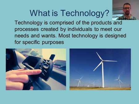 What is Technology? Technology is comprised of the products and processes created by individuals to meet our needs and wants. Most technology is designed.