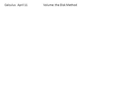 Calculus April 11Volume: the Disk Method. Find the volume of the solid formed by revolving the region bounded by the graph of and the x-axis (0 < x 