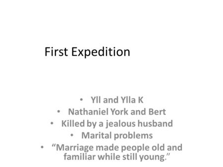 First Expedition Yll and Ylla K Nathaniel York and Bert Killed by a jealous husband Marital problems “Marriage made people old and familiar while still.