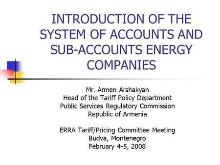 INTRODUCTION OF THE SYSTEM OF ACCOUNTS AND SUB-ACCOUNTS ENERGY COMPANIES Mr. Armen Arshakyan Head of the Tariff Policy Department Public Services Regulatory.