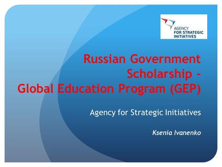 Russian Government Scholarship - Global Education Program (GEP) Agency for Strategic Initiatives Ksenia Ivanenko.