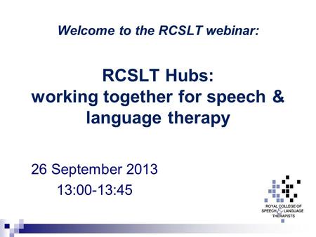 Welcome to the RCSLT webinar: RCSLT Hubs: working together for speech & language therapy 26 September 2013 13:00-13:45.