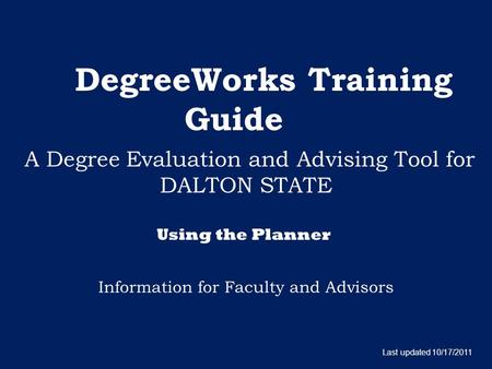 DegreeWorks Training Guide A Degree Evaluation and Advising Tool for DALTON STATE Information for Faculty and Advisors Last updated 10/17/2011 Using the.