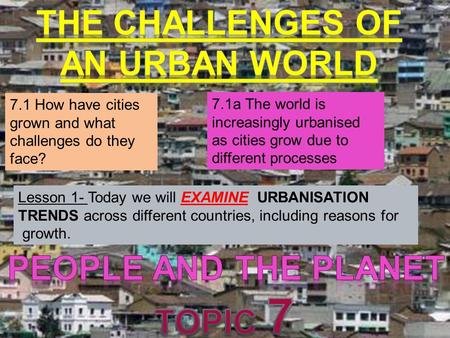 7.1 How have cities grown and what challenges do they face? 7.1a The world is increasingly urbanised as cities grow due to different processes Lesson 1-
