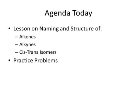 Agenda Today Lesson on Naming and Structure of: – Alkenes – Alkynes – Cis-Trans Isomers Practice Problems.