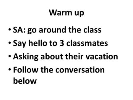 Warm up SA: go around the class Say hello to 3 classmates Asking about their vacation Follow the conversation below.