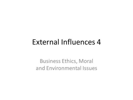 External Influences 4 Business Ethics, Moral and Environmental Issues.