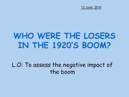 WHO WERE THE LOSERS IN THE 1920’S BOOM? L.O: To assess the negative impact of the boom 12 June, 2016.