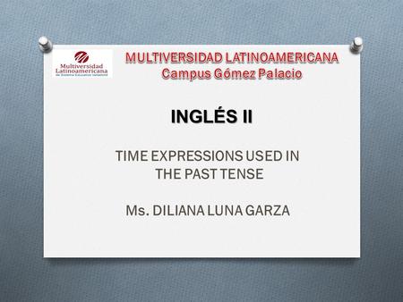 TIME EXPRESSIONS USED IN THE PAST TENSE Ms. DILIANA LUNA GARZA INGLÉS II.