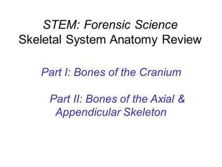 STEM: Forensic Science Skeletal System Anatomy Review Part I: Bones of the Cranium Part II: Bones of the Axial & Appendicular Skeleton.