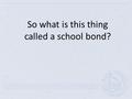 So what is this thing called a school bond?. What are bonds? Bonds for school projects are very similar to a mortgage on a home. To finance construction.